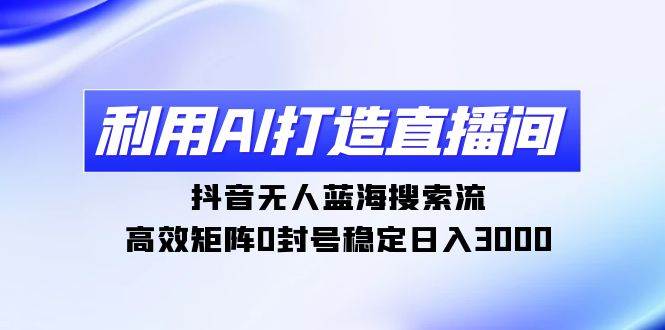 （9211期）利用AI打造直播间，抖音无人蓝海搜索流，高效矩阵0封号稳定日入3000副业基地_极客搞钱_中创网_福缘网_冒泡网_资源整合平台副业基地
