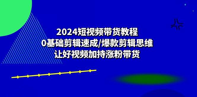 （10982期）2024短视频带货教程：0基础剪辑速成/爆款剪辑思维/让好视频加持涨粉带货副业基地_极客搞钱_中创网_福缘网_冒泡网_资源整合平台副业基地
