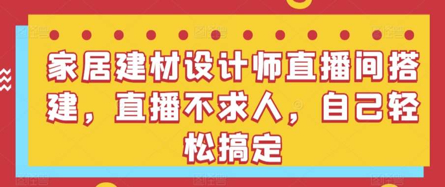 家居建材设计师直播间搭建，直播不求人，自己轻松搞定副业基地_极客搞钱_中创网_福缘网_冒泡网_资源整合平台副业基地