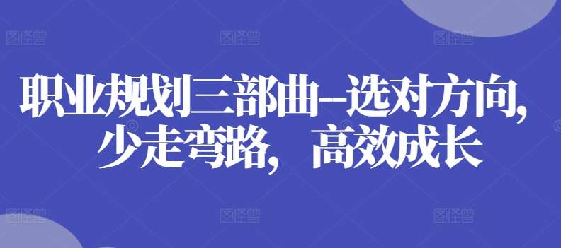 职业规划三部曲–选对方向，少走弯路，高效成长副业基地_极客搞钱_中创网_福缘网_冒泡网_资源整合平台副业基地