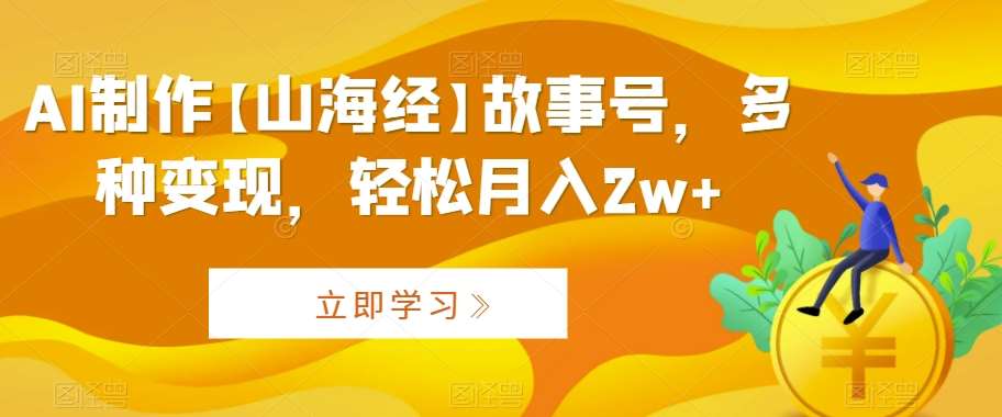 AI制作【山海经】故事号，多种变现，轻松月入2w+【揭秘】副业基地_极客搞钱_中创网_福缘网_冒泡网_资源整合平台副业基地