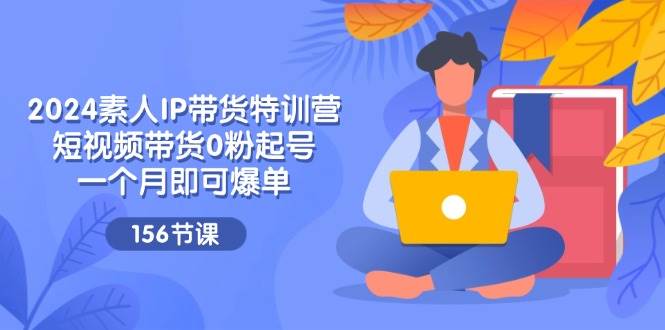 2024素人IP带货特训营，短视频带货0粉起号，一个月即可爆单（156节）副业基地_极客搞钱_中创网_福缘网_冒泡网_资源整合平台副业基地