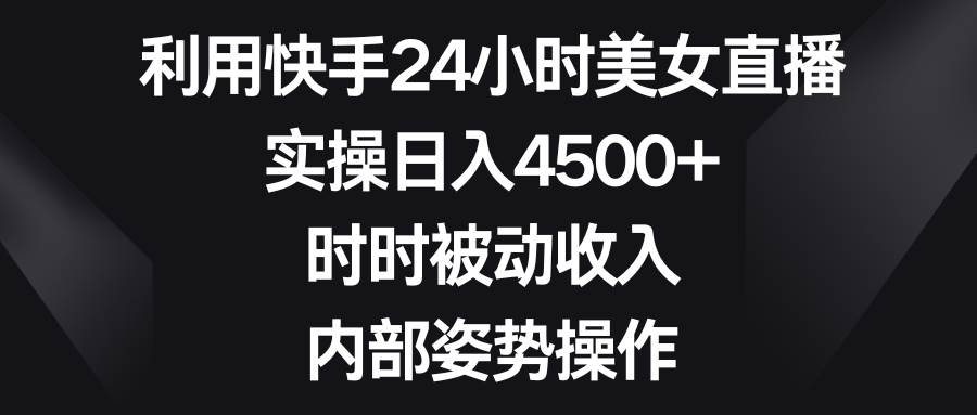 （8865期）利用快手24小时美女直播，实操日入4500+，时时被动收入，内部姿势操作副业基地_极客搞钱_中创网_福缘网_冒泡网_资源整合平台副业基地
