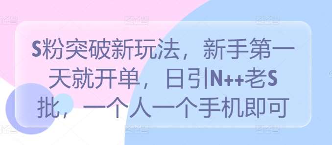 S粉突破新玩法，新手第一天就开单，日引N++老S批，一个人一个手机即可【揭秘】副业基地_极客搞钱_中创网_福缘网_冒泡网_资源整合平台副业基地