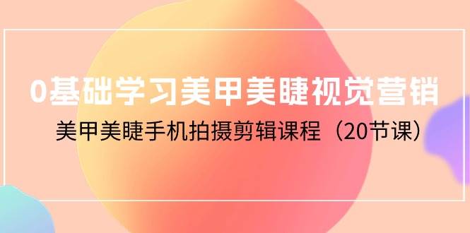 （10113期）0基础学习美甲美睫视觉营销，美甲美睫手机拍摄剪辑课程（20节课）副业基地_极客搞钱_中创网_福缘网_冒泡网_资源整合平台副业基地