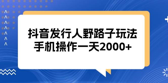 （13220期）抖音发行人野路子玩法，手机操作一天2000+副业基地_极客搞钱_中创网_福缘网_冒泡网_资源整合平台副业基地