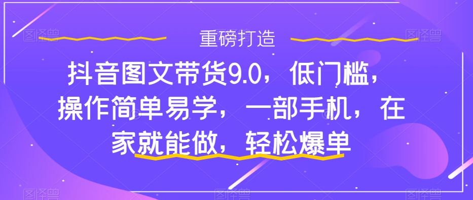 抖音图文带货9.0，低门槛，操作简单易学，一部手机，在家就能做，轻松爆单副业基地_极客搞钱_中创网_福缘网_冒泡网_资源整合平台副业基地