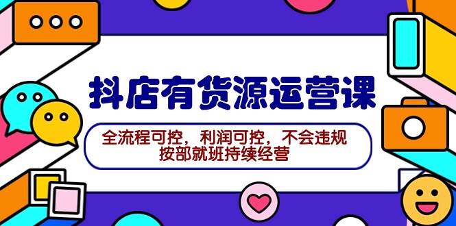 （9702期）2024抖店有货源运营课：全流程可控，利润可控，不会违规，按部就班持续经营副业基地_极客搞钱_中创网_福缘网_冒泡网_资源整合平台副业基地