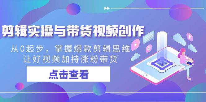 （8893期）剪辑实操与带货视频创作，从0起步，掌握爆款剪辑思维，让好视频加持涨粉…副业基地_极客搞钱_中创网_福缘网_冒泡网_资源整合平台副业基地