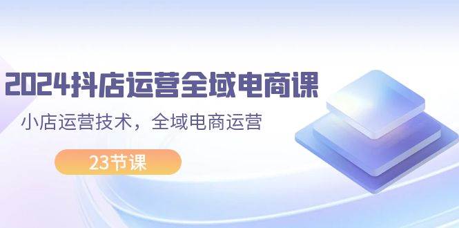 （11898期）2024抖店运营-全域电商课，小店运营技术，全域电商运营（23节课）副业基地_极客搞钱_中创网_福缘网_冒泡网_资源整合平台副业基地