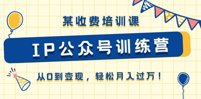 某收费培训课《IP公众号训练营》从0到变现，轻松月入过万！副业基地_极客搞钱_中创网_福缘网_冒泡网_资源整合平台副业基地