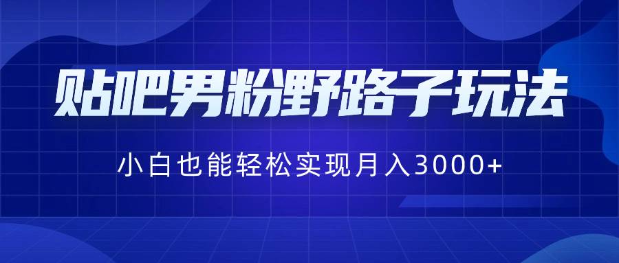 （8708期）贴吧男粉野路子玩法，小白也能轻松实现月入3000+副业基地_极客搞钱_中创网_福缘网_冒泡网_资源整合平台副业基地