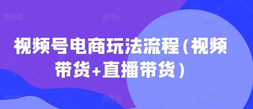 视频号电商玩法流程，视频带货+直播带货【更新2025年1月】副业基地_极客搞钱_中创网_福缘网_冒泡网_资源整合平台副业基地