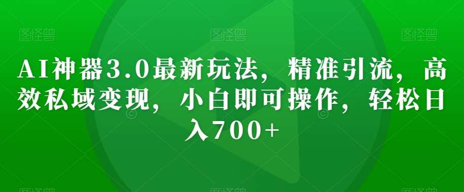 AI神器3.0最新玩法，精准引流，高效私域变现，小白即可操作，轻松日入700+【揭秘】副业基地_极客搞钱_中创网_福缘网_冒泡网_资源整合平台副业基地