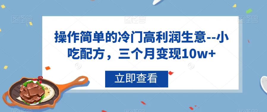 操作简单的冷门高利润生意–小吃配方，三个月变现10w+【揭秘】副业基地_极客搞钱_中创网_福缘网_冒泡网_资源整合平台副业基地