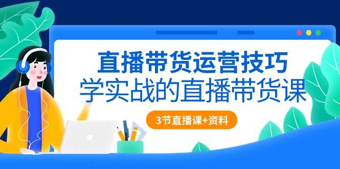 直播带货运营技巧，学实战的直播带货课（3节直播课+配套资料）副业基地_极客搞钱_中创网_福缘网_冒泡网_资源整合平台副业基地