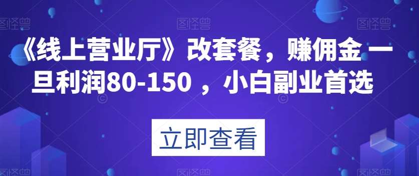 《线上营业厅》改套餐，赚佣金一旦利润80-150，小白副业首选【揭秘】副业基地_极客搞钱_中创网_福缘网_冒泡网_资源整合平台副业基地