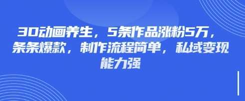 3D动画养生，5条作品涨粉5万，条条爆款，制作流程简单，私域变现能力强副业基地_极客搞钱_中创网_福缘网_冒泡网_资源整合平台副业基地