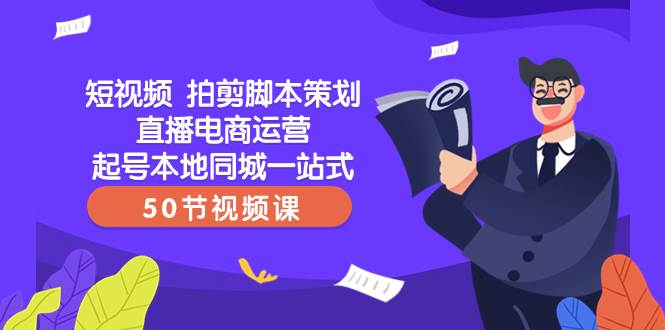 （8234期）短视频 拍剪脚本策划直播电商运营起号本地同城一站式（50节视频课）副业基地_极客搞钱_中创网_福缘网_冒泡网_资源整合平台副业基地