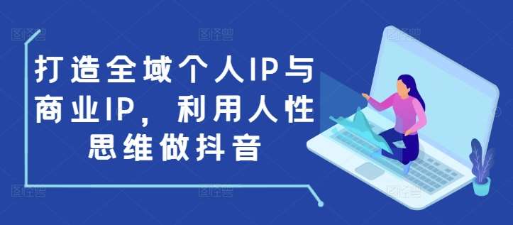打造全域个人IP与商业IP，利用人性思维做抖音副业基地_极客搞钱_中创网_福缘网_冒泡网_资源整合平台副业基地