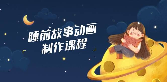 睡前故事动画制作课程，涵盖AI文案、配音、视频剪辑等，实现百分百原创副业基地_极客搞钱_中创网_福缘网_冒泡网_资源整合平台副业基地