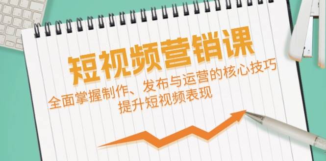 短视频&营销课：全面掌握制作、发布与运营的核心技巧，提升短视频表现副业基地_极客搞钱_中创网_福缘网_冒泡网_资源整合平台副业基地