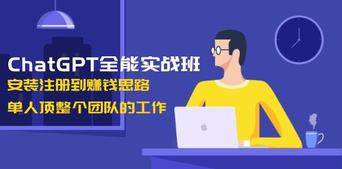 ChatGPT全能实战班，安装注册到赚钱思路，单人顶整个团队的工作副业基地_极客搞钱_中创网_福缘网_冒泡网_资源整合平台副业基地