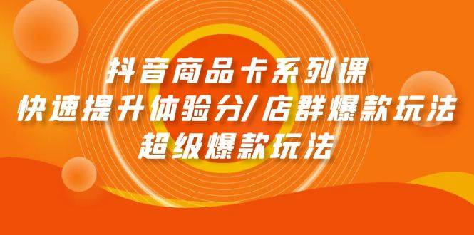 （9988期）抖音商品卡系列课：快速提升体验分/店群爆款玩法/超级爆款玩法副业基地_极客搞钱_中创网_福缘网_冒泡网_资源整合平台副业基地