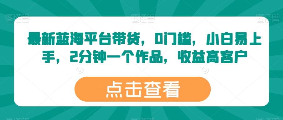 最新蓝海平台带货，0门槛，小白易上手，2分钟一个作品，收益高【揭秘】副业基地_极客搞钱_中创网_福缘网_冒泡网_资源整合平台副业基地