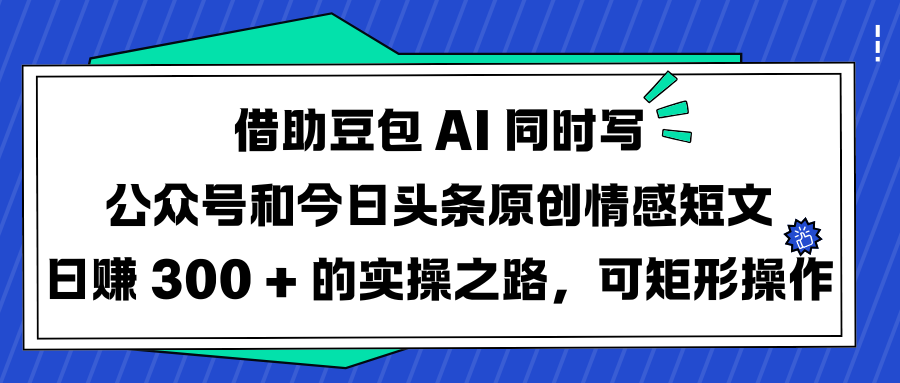 借助豆包 AI 同时写公众号和今日头条原创情感短文日赚 300 + 的实操之路，可矩形操作副业基地_极客搞钱_中创网_福缘网_冒泡网_资源整合平台副业基地