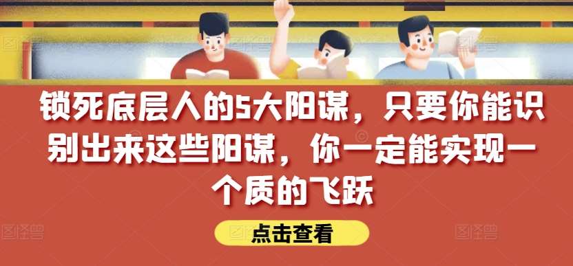锁死底层人的5大阳谋，只要你能识别出来这些阳谋，你一定能实现一个质的飞跃【付费文章】副业基地_极客搞钱_中创网_福缘网_冒泡网_资源整合平台副业基地