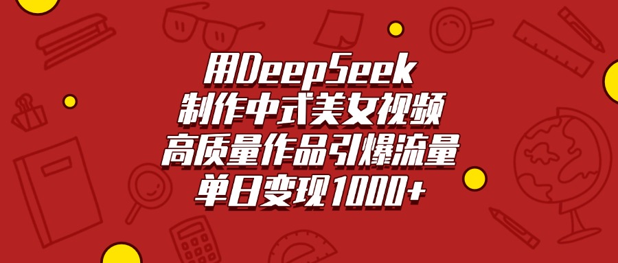 用DeepSeek制作中式美女视频，高质量作品引爆流量，单日变现1000+副业基地_极客搞钱_中创网_福缘网_冒泡网_资源整合平台副业基地