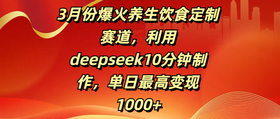 3月份爆火养生饮食定制赛道，利用deepseek10分钟制作，单日最高变现1000+副业基地_极客搞钱_中创网_福缘网_冒泡网_资源整合平台副业基地