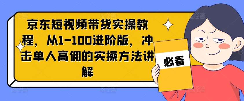 京东短视频带货实操教程，从1-100进阶版，冲击单人高佣的实操方法讲解副业基地_极客搞钱_中创网_福缘网_冒泡网_资源整合平台副业基地