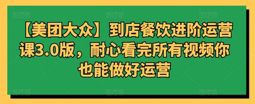 【美团大众】到店餐饮进阶运营课3.0版，耐心看完所有视频你也能做好运营副业基地_极客搞钱_中创网_福缘网_冒泡网_资源整合平台副业基地