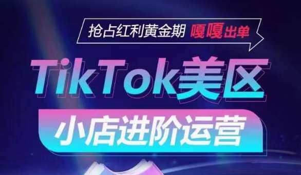 TikTok Shop美区小店进阶运营，抢占红利黄金期 嘎嘎出单副业基地_极客搞钱_中创网_福缘网_冒泡网_资源整合平台副业基地