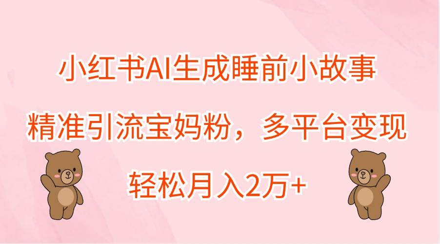 小红书AI生成睡前小故事，精准引流宝妈粉，多平台变现，轻松月入2万+副业基地_极客搞钱_中创网_福缘网_冒泡网_资源整合平台副业基地