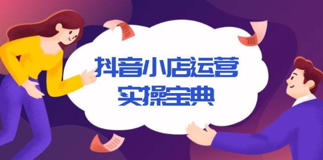 （13831期）抖音小店运营实操宝典，从入驻到推广，详解店铺搭建及千川广告投放技巧副业基地_极客搞钱_中创网_福缘网_冒泡网_资源整合平台副业基地