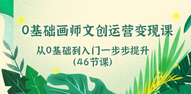 0基础画师文创运营变现课，从0基础到入门一步步提升（46节课）副业基地_极客搞钱_中创网_福缘网_冒泡网_资源整合平台副业基地