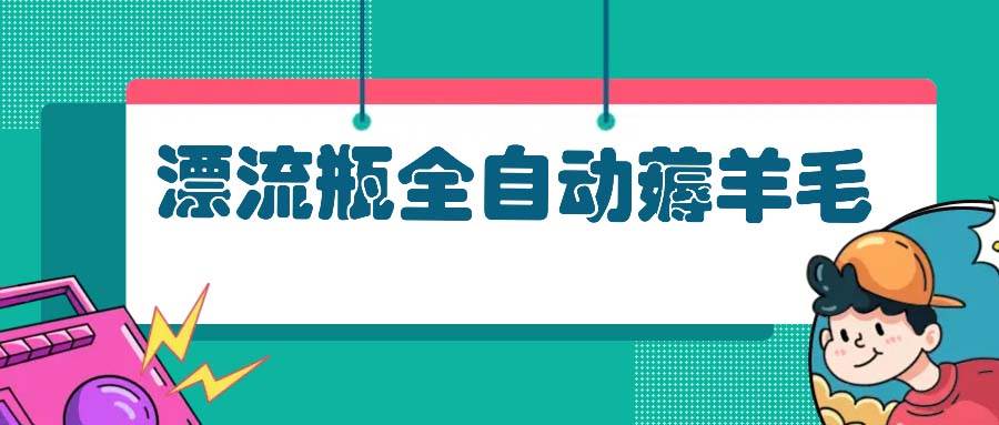 （13270期）漂流瓶全自动薅羊毛：适合小白，宝妈，上班族，操作也是十分的简单副业基地_极客搞钱_中创网_福缘网_冒泡网_资源整合平台副业基地