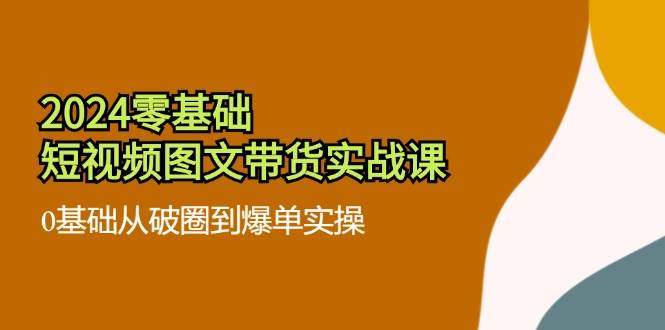 2024零基础短视频图文带货实战课：0基础从破圈到爆单实操（36节）副业基地_极客搞钱_中创网_福缘网_冒泡网_资源整合平台副业基地