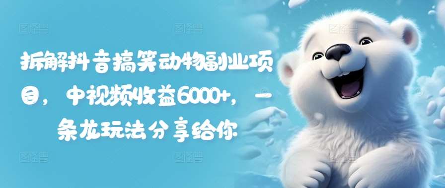 拆解抖音搞笑动物副业项目，中视频收益6000+，一条龙玩法分享给你副业基地_极客搞钱_中创网_福缘网_冒泡网_资源整合平台副业基地