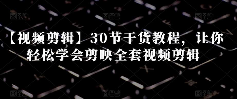 【视频剪辑】30节干货教程，让你轻松学会剪映全套视频剪辑副业基地_极客搞钱_中创网_福缘网_冒泡网_资源整合平台副业基地