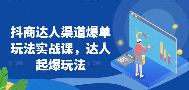 抖商达人渠道爆单玩法实战课，达人起爆玩法副业基地_极客搞钱_中创网_福缘网_冒泡网_资源整合平台副业基地