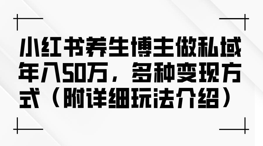（12619期）小红书养生博主做私域年入50万，多种变现方式（附详细玩法介绍）副业基地_极客搞钱_中创网_福缘网_冒泡网_资源整合平台副业基地
