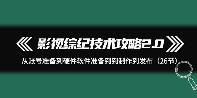 （9633期）影视 综纪技术攻略2.0：从账号准备到硬件软件准备到到制作到发布（26节）副业基地_极客搞钱_中创网_福缘网_冒泡网_资源整合平台副业基地