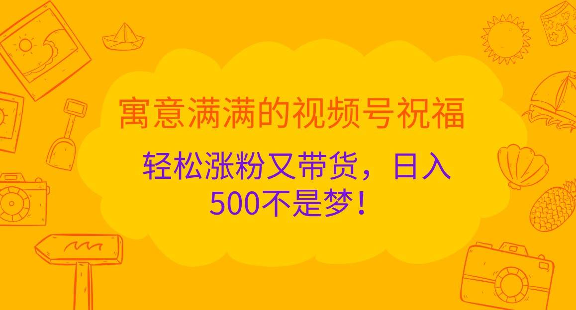 寓意满满的视频号祝福，轻松涨粉又带货，日入500不是梦！副业基地_极客搞钱_中创网_福缘网_冒泡网_资源整合平台副业基地