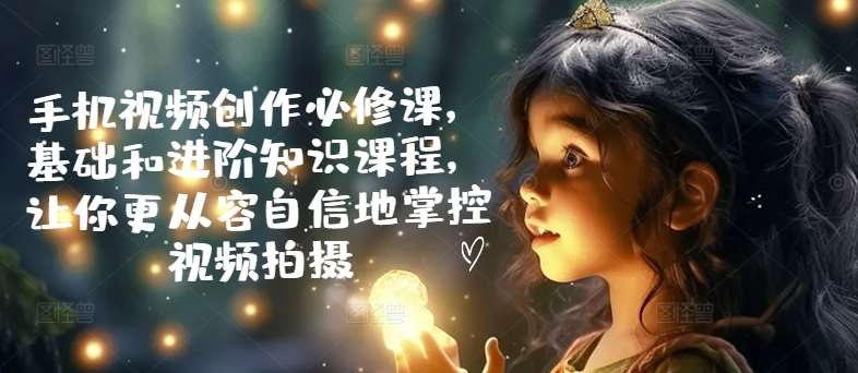 手机视频创作必修课，基础和进阶知识课程，让你更从容自信地掌控视频拍摄副业基地_极客搞钱_中创网_福缘网_冒泡网_资源整合平台副业基地