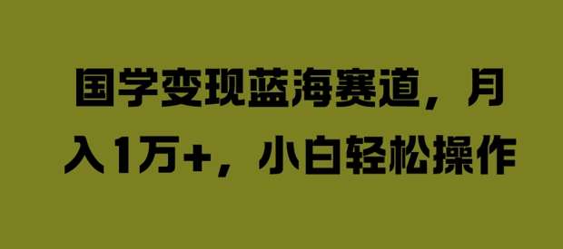 国学变现蓝海赛道，月入1W+，小白轻松操作【揭秘】副业基地_极客搞钱_中创网_福缘网_冒泡网_资源整合平台副业基地