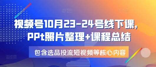 视频号10月23-24号线下课，PPt照片整理+课程总结，包含选品投流短视频等核心内容副业基地_极客搞钱_中创网_福缘网_冒泡网_资源整合平台副业基地